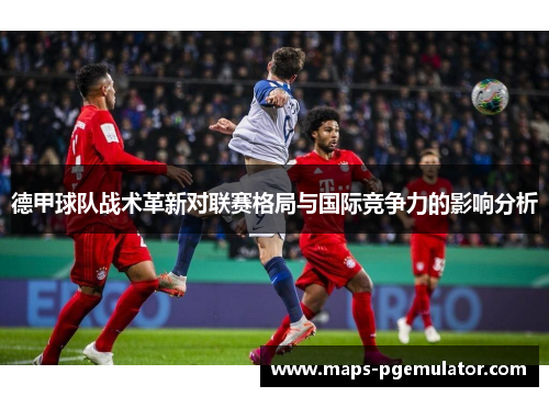 德甲球队战术革新对联赛格局与国际竞争力的影响分析