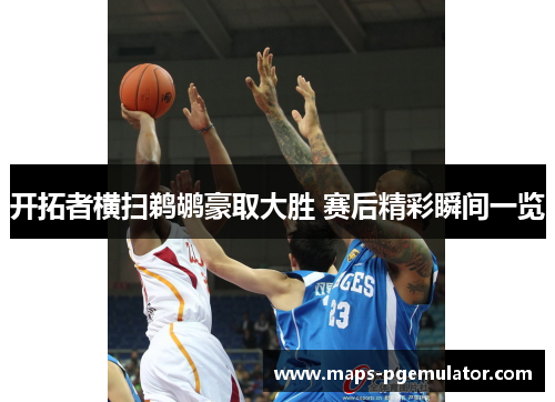 开拓者横扫鹈鹕豪取大胜 赛后精彩瞬间一览