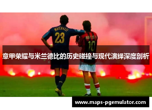 意甲荣耀与米兰德比的历史碰撞与现代演绎深度剖析