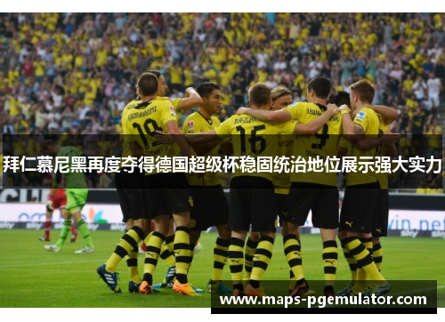 拜仁慕尼黑再度夺得德国超级杯稳固统治地位展示强大实力