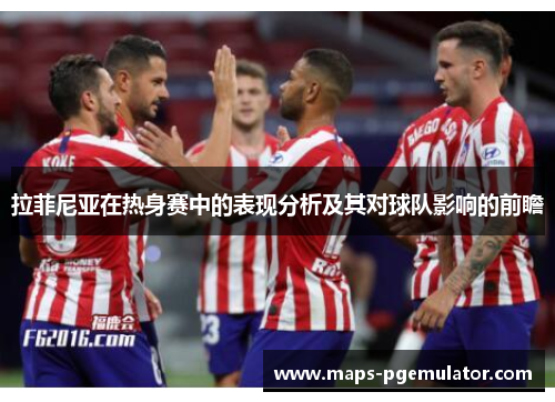 拉菲尼亚在热身赛中的表现分析及其对球队影响的前瞻