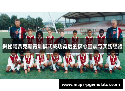 揭秘阿贾克斯青训模式成功背后的核心因素与实践经验