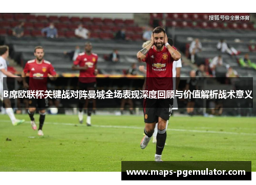 B席欧联杯关键战对阵曼城全场表现深度回顾与价值解析战术意义