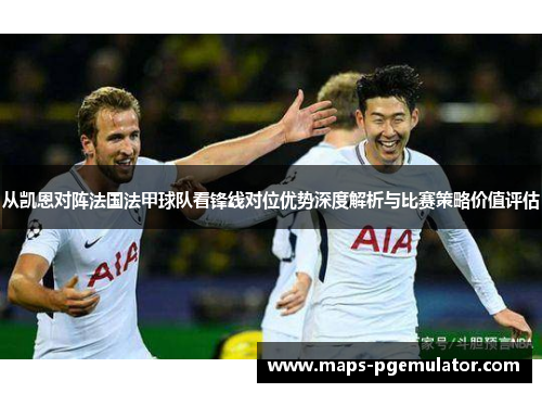 从凯恩对阵法国法甲球队看锋线对位优势深度解析与比赛策略价值评估