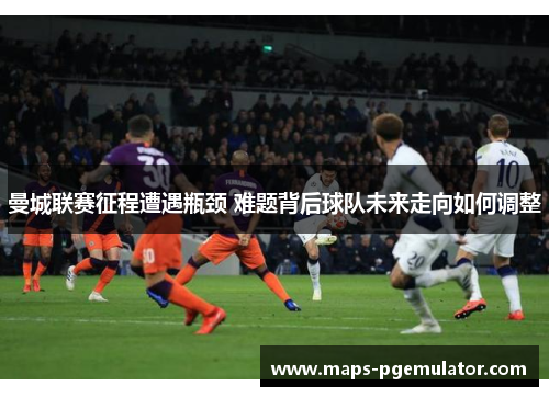曼城联赛征程遭遇瓶颈 难题背后球队未来走向如何调整