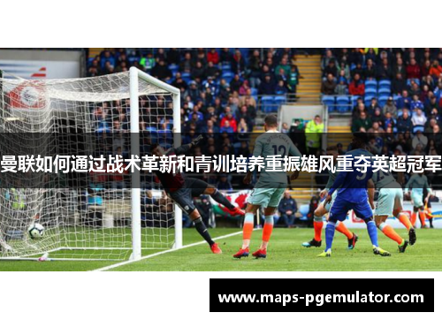 曼联如何通过战术革新和青训培养重振雄风重夺英超冠军