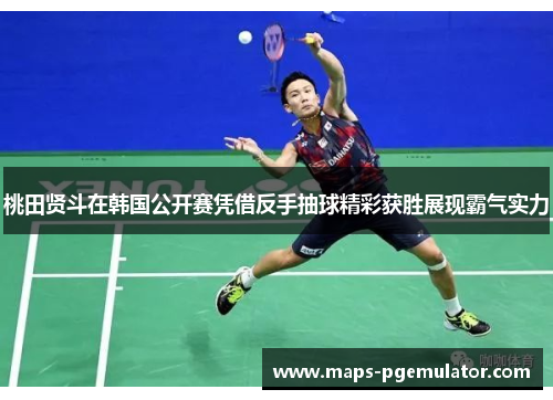 桃田贤斗在韩国公开赛凭借反手抽球精彩获胜展现霸气实力