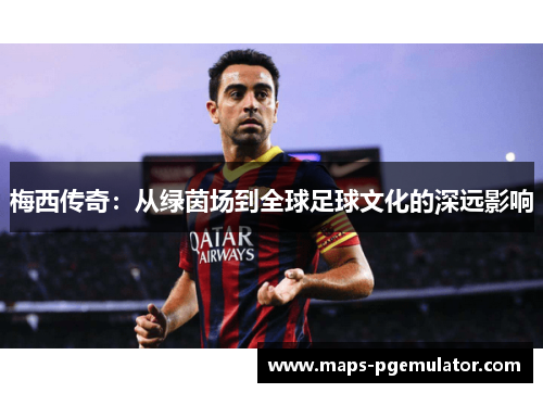梅西传奇：从绿茵场到全球足球文化的深远影响