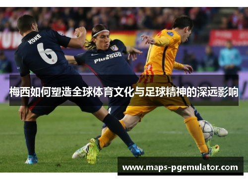 梅西如何塑造全球体育文化与足球精神的深远影响