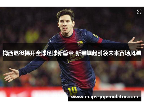 梅西退役揭开全球足球新篇章 新星崛起引领未来赛场风潮