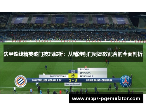 法甲锋线精英破门技巧解析：从精准射门到高效配合的全面剖析