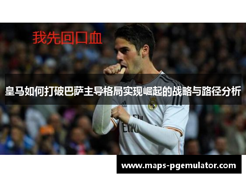 皇马如何打破巴萨主导格局实现崛起的战略与路径分析 皇马如何打破巴萨主导格局实现崛起的战略与路径分析