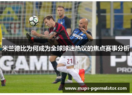 米兰德比为何成为全球球迷热议的焦点赛事分析 米兰德比为何成为全球球迷热议的焦点赛事分析