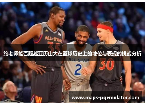 约老师能否超越亚历山大在篮球历史上的地位与表现的挑战分析