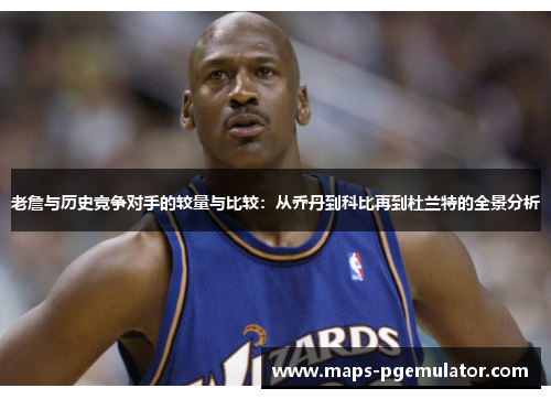 老詹与历史竞争对手的较量与比较：从乔丹到科比再到杜兰特的全景分析