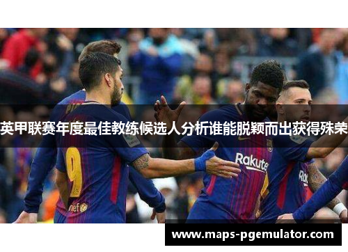 英甲联赛年度最佳教练候选人分析谁能脱颖而出获得殊荣 英甲联赛年度最佳教练候选人分析谁能脱颖而出获得殊荣