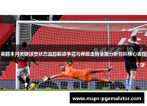 英超本月关键球员状态追踪解读争冠与保级走势全面分析各队核心表现