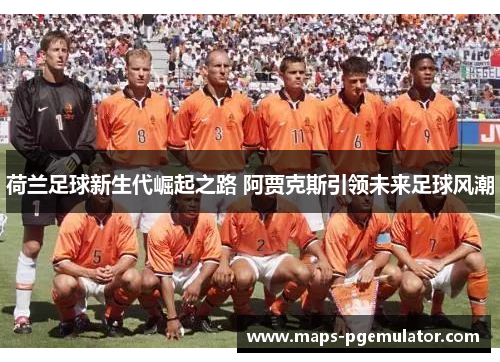 荷兰足球新生代崛起之路 阿贾克斯引领未来足球风潮