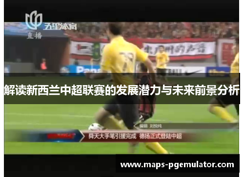 解读新西兰中超联赛的发展潜力与未来前景分析