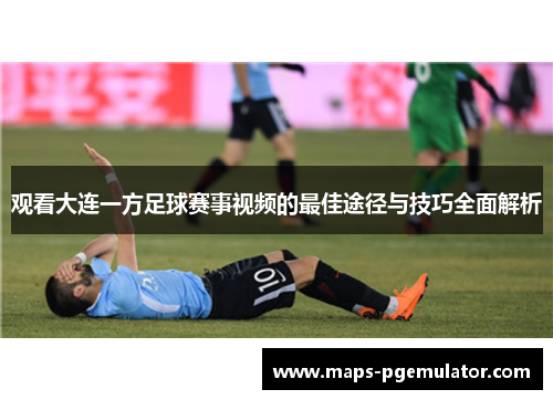 观看大连一方足球赛事视频的最佳途径与技巧全面解析