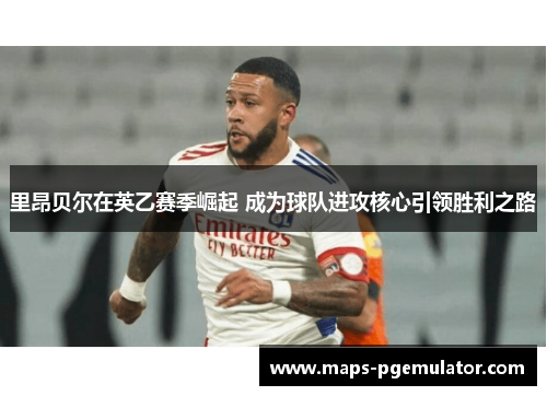 里昂贝尔在英乙赛季崛起 成为球队进攻核心引领胜利之路