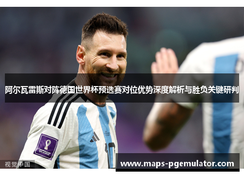 阿尔瓦雷斯对阵德国世界杯预选赛对位优势深度解析与胜负关键研判