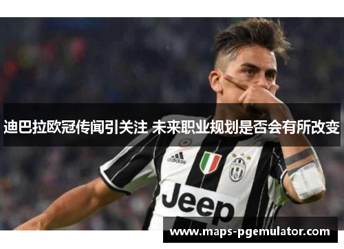 迪巴拉欧冠传闻引关注 未来职业规划是否会有所改变