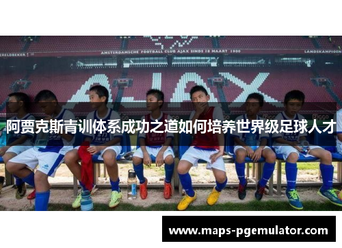 阿贾克斯青训体系成功之道如何培养世界级足球人才