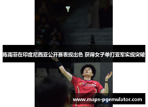 陈雨菲在印度尼西亚公开赛表现出色 获得女子单打亚军实现突破